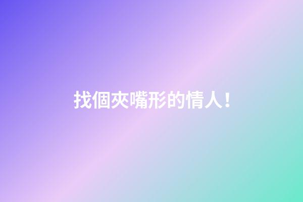 找個夾嘴形的情人！