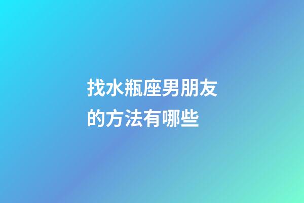 找水瓶座男朋友的方法有哪些-第1張-星座運勢-玄機派