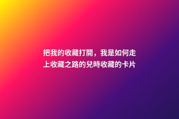 把我的收藏打開，我是如何走上收藏之路的(二)兒時收藏的卡片-第1張-觀點-玄機派