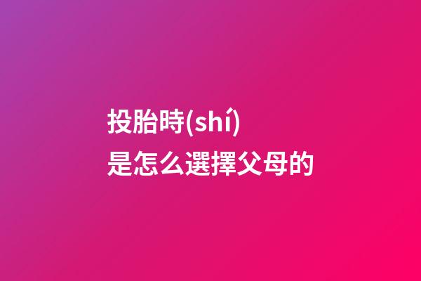 投胎時(shí)是怎么選擇父母的