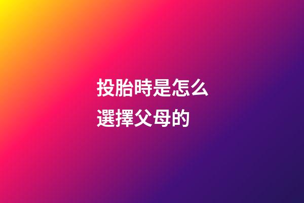投胎時是怎么選擇父母的