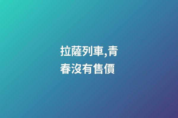 拉薩列車,青春沒有售價-第1張-觀點-玄機派