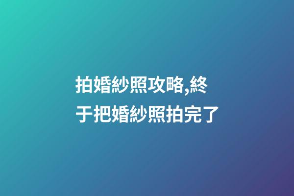 拍婚紗照攻略,終于把婚紗照拍完了-第1張-觀點-玄機派