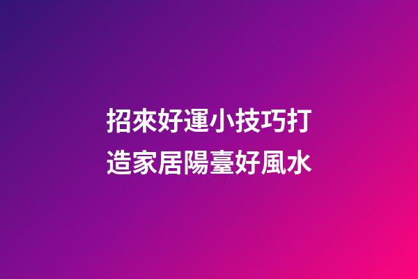 招來好運小技巧打造家居陽臺好風水
