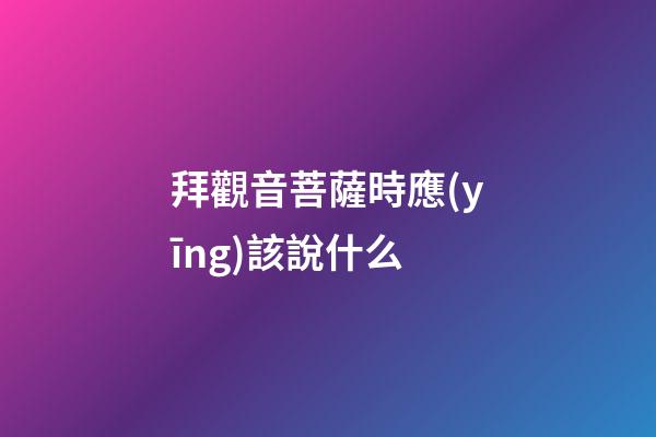 拜觀音菩薩時應(yīng)該說什么