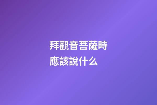 拜觀音菩薩時應該說什么