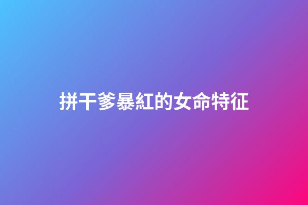 拼干爹暴紅的女命特征