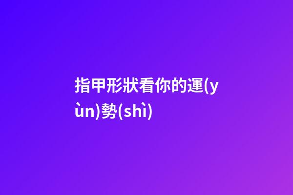 指甲形狀看你的運(yùn)勢(shì)