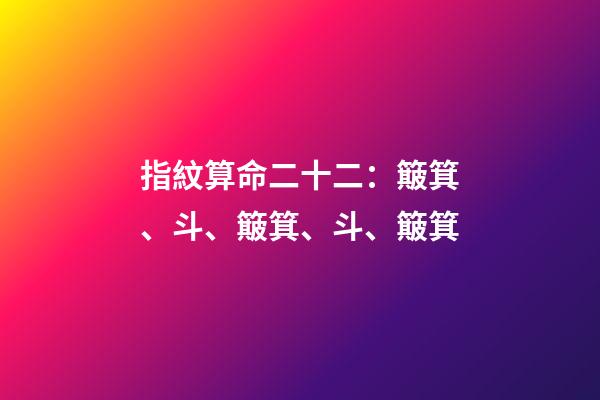 指紋算命二十二：簸箕、斗、簸箕、斗、簸箕