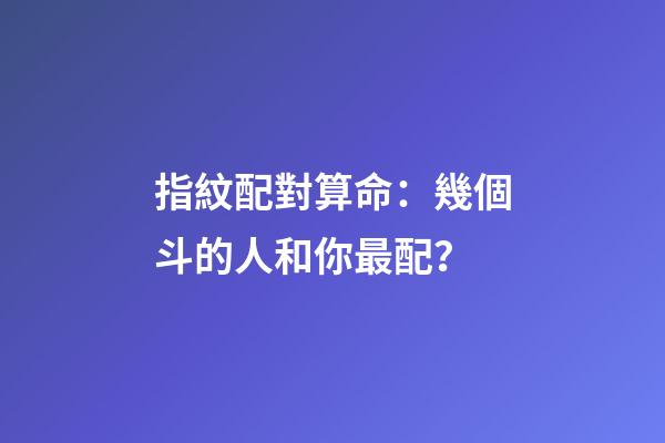 指紋配對算命：幾個斗的人和你最配？