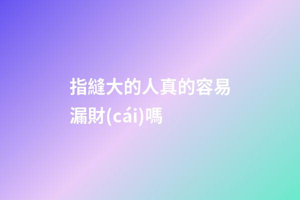 指縫大的人真的容易漏財(cái)嗎