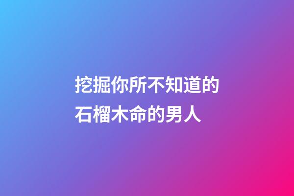 挖掘你所不知道的石榴木命的男人