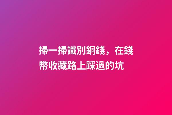掃一掃識別銅錢，在錢幣收藏路上踩過的坑-第1張-觀點-玄機派