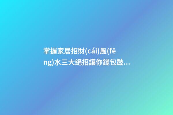 掌握家居招財(cái)風(fēng)水三大絕招讓你錢包鼓鼓
