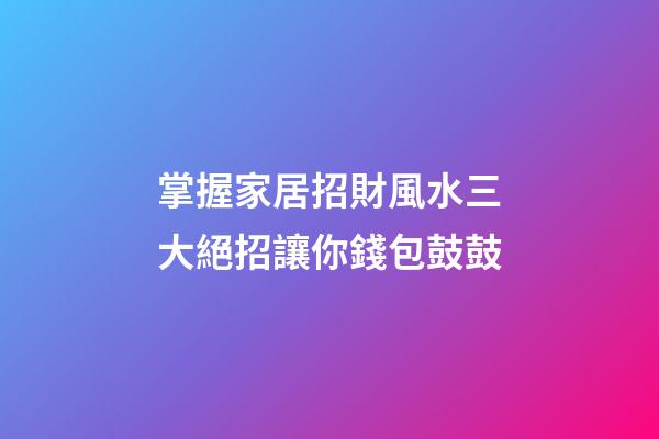 掌握家居招財風水三大絕招讓你錢包鼓鼓