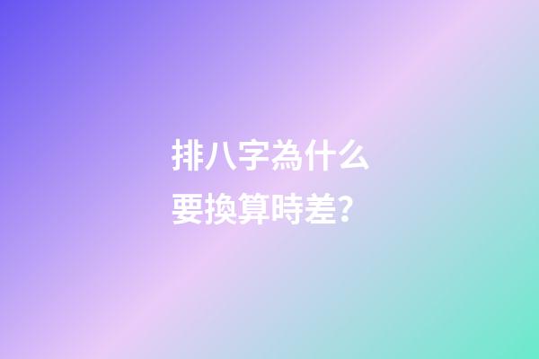 排八字為什么要換算時差？