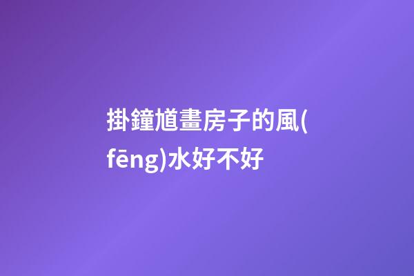 掛鐘馗畫房子的風(fēng)水好不好