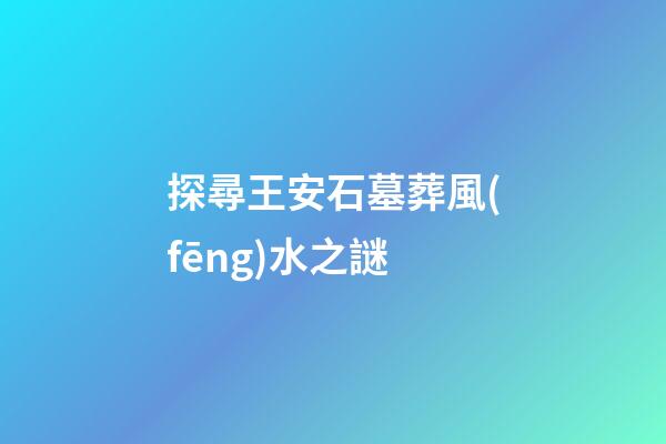 探尋王安石墓葬風(fēng)水之謎