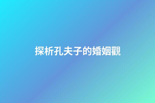 探析孔夫子的婚姻觀