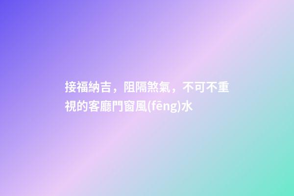 接福納吉，阻隔煞氣，不可不重視的客廳門窗風(fēng)水