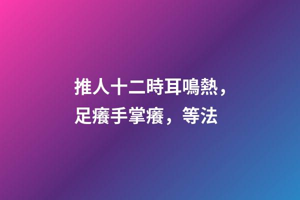推人十二時耳鳴熱，足癢手掌癢，等法