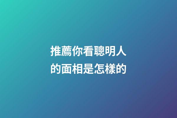 推薦你看聰明人的面相是怎樣的