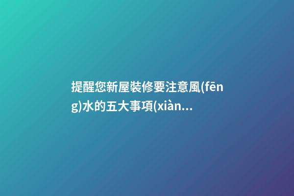 提醒您新屋裝修要注意風(fēng)水的五大事項(xiàng)
