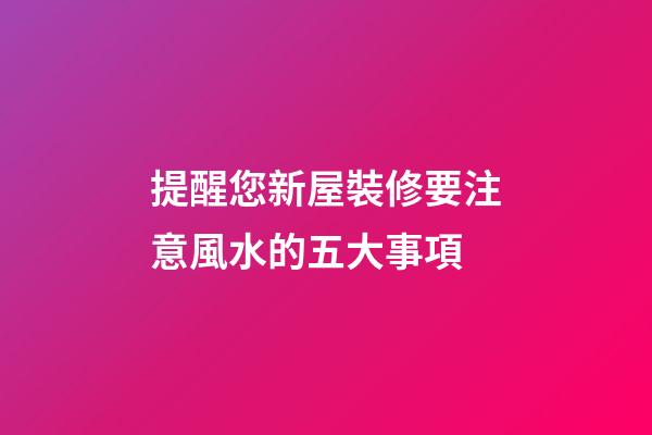 提醒您新屋裝修要注意風水的五大事項