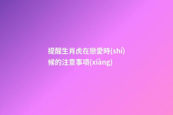 提醒生肖虎在戀愛時(shí)候的注意事項(xiàng)