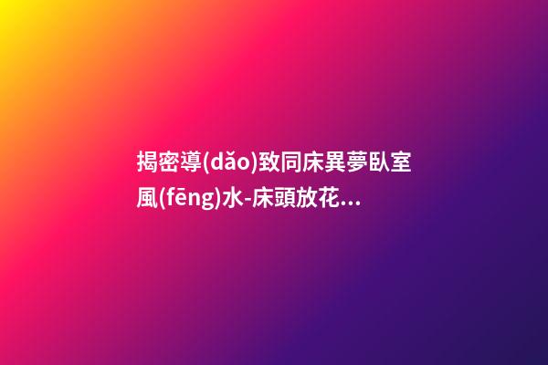 揭密導(dǎo)致同床異夢臥室風(fēng)水-床頭放花易犯桃花