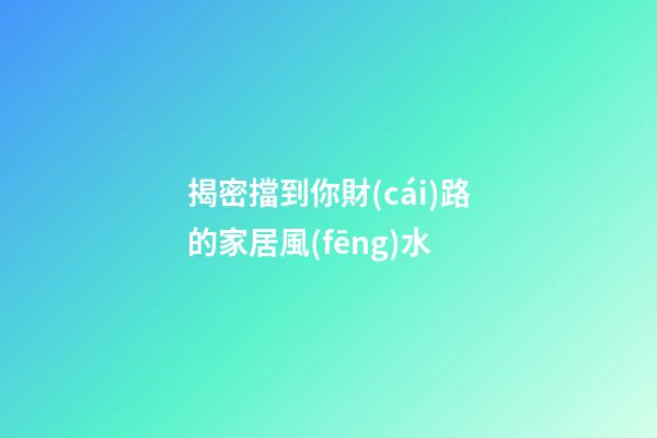 揭密擋到你財(cái)路的家居風(fēng)水
