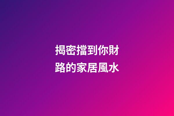 揭密擋到你財路的家居風水