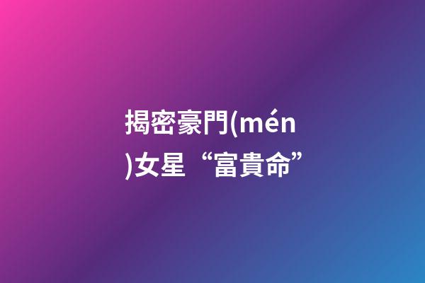 揭密豪門(mén)女星“富貴命”
