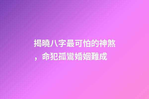 揭曉八字最可怕的神煞，命犯孤鸞婚姻難成