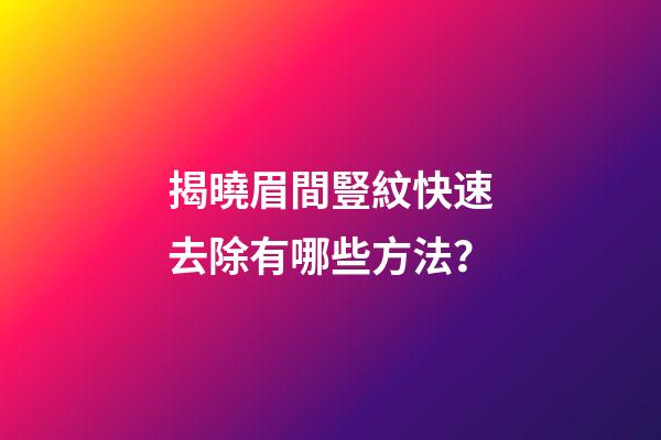揭曉眉間豎紋快速去除有哪些方法？