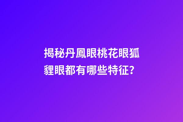 揭秘丹鳳眼桃花眼狐貍眼都有哪些特征？