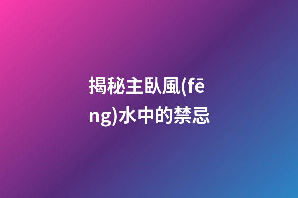 揭秘主臥風(fēng)水中的禁忌
