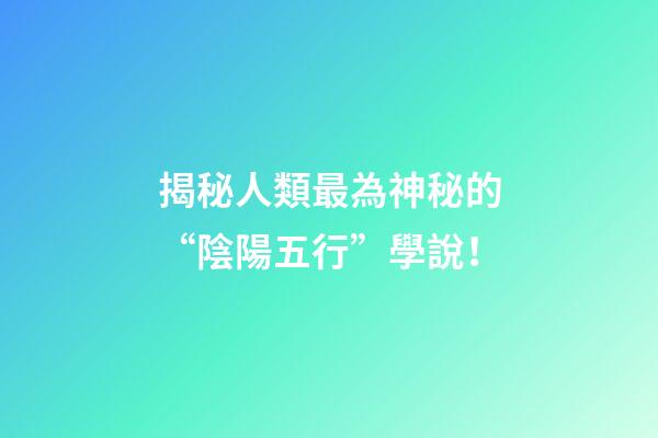 揭秘人類最為神秘的“陰陽五行”學說！