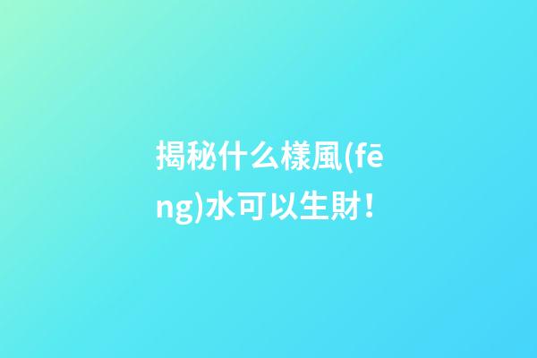 揭秘什么樣風(fēng)水可以生財！