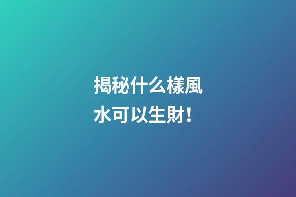 揭秘什么樣風水可以生財！