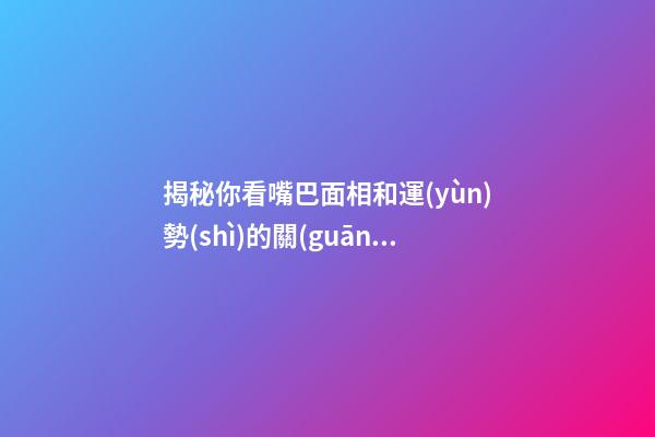 揭秘你看嘴巴面相和運(yùn)勢(shì)的關(guān)系