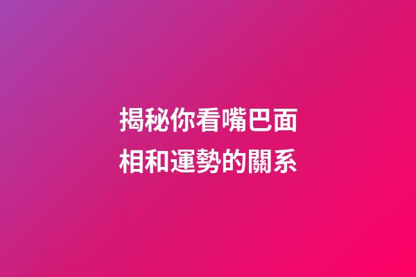 揭秘你看嘴巴面相和運勢的關系