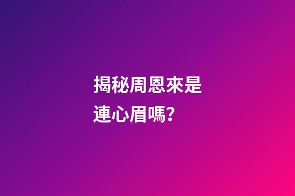揭秘周恩來是連心眉嗎？
