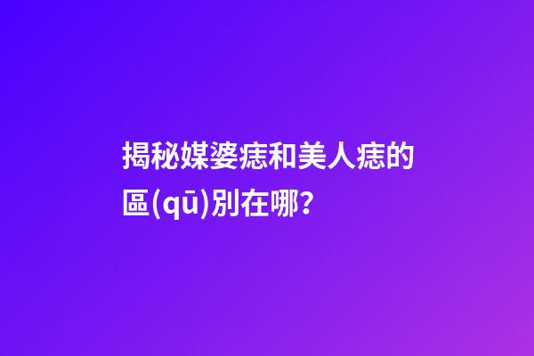 揭秘媒婆痣和美人痣的區(qū)別在哪？
