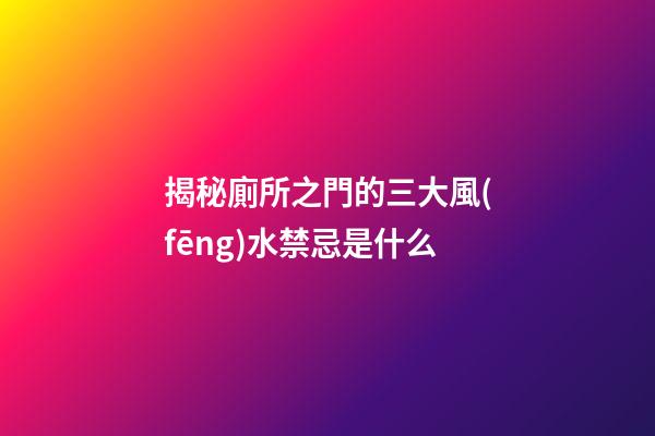 揭秘廁所之門的三大風(fēng)水禁忌是什么