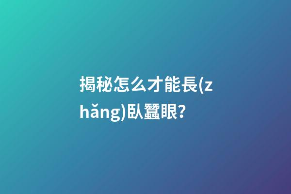 揭秘怎么才能長(zhǎng)臥蠶眼？