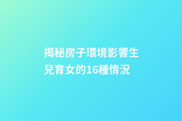 揭秘房子環境影響生兒育女的16種情況