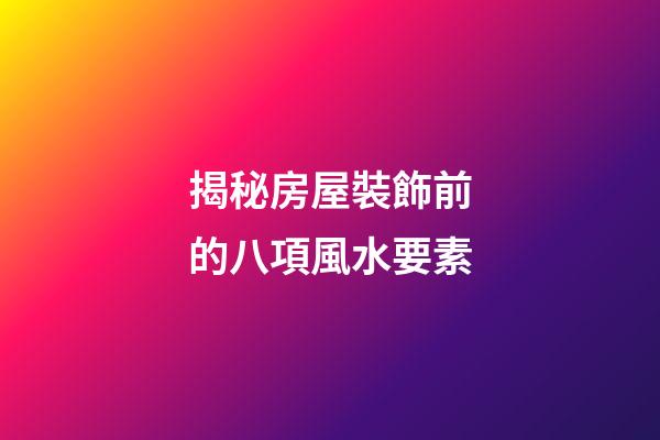 揭秘房屋裝飾前的八項風水要素