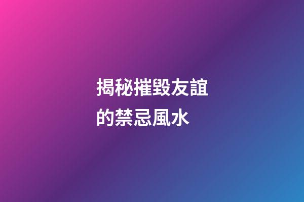 揭秘摧毀友誼的禁忌風水
