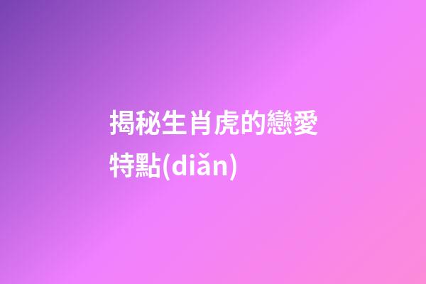 揭秘生肖虎的戀愛特點(diǎn)